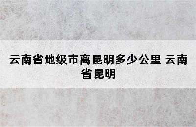 云南省地级市离昆明多少公里 云南省昆明